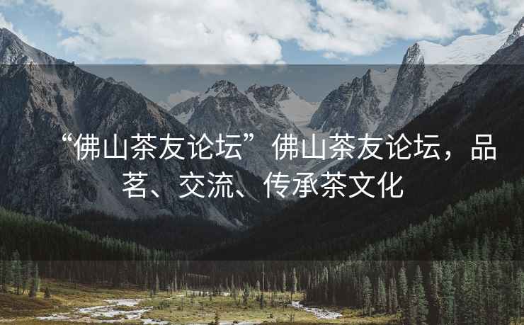 “佛山茶友論壇”佛山茶友論壇，品茗、交流、傳承茶文化