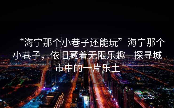 “海寧那個(gè)小巷子還能玩”海寧那個(gè)小巷子，依舊藏著無(wú)限樂(lè)趣—探尋城市中的一片樂(lè)土