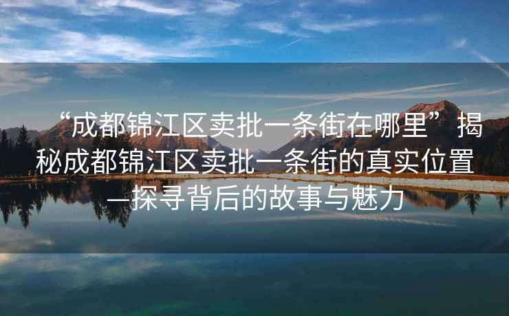 “成都錦江區(qū)賣批一條街在哪里”揭秘成都錦江區(qū)賣批一條街的真實位置—探尋背后的故事與魅力