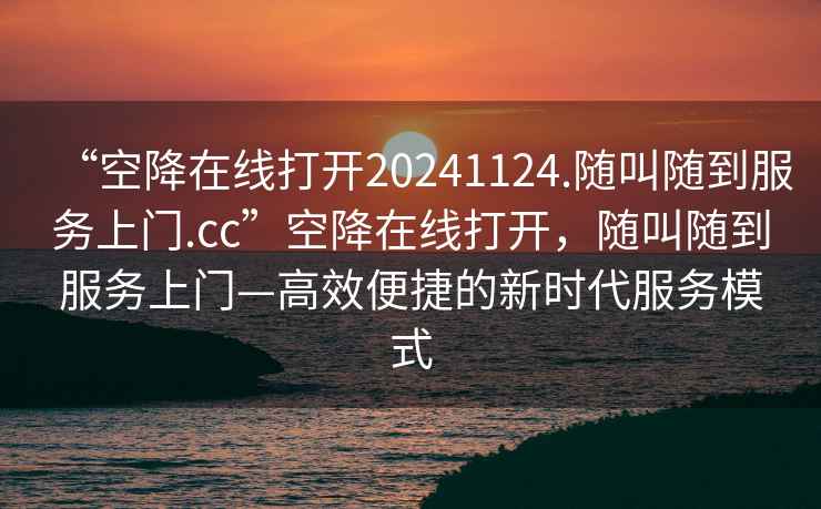 “空降在線打開20241124.隨叫隨到服務(wù)上門.cc”空降在線打開，隨叫隨到服務(wù)上門—高效便捷的新時代服務(wù)模式