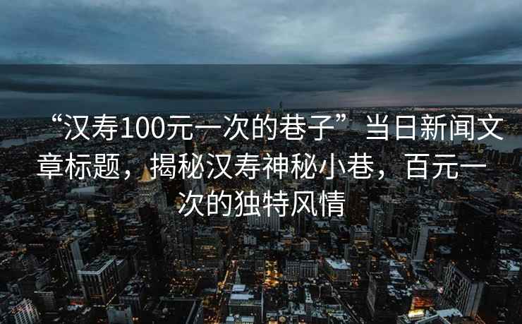 “漢壽100元一次的巷子”當(dāng)日新聞文章標(biāo)題，揭秘漢壽神秘小巷，百元一次的獨(dú)特風(fēng)情
