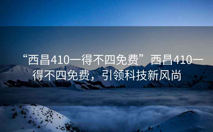 “西昌410一得不四免費(fèi)”西昌410一得不四免費(fèi)，引領(lǐng)科技新風(fēng)尚