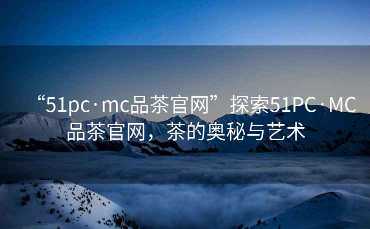 “51pc·mc品茶官網(wǎng)”探索51PC·MC品茶官網(wǎng)，茶的奧秘與藝術(shù)