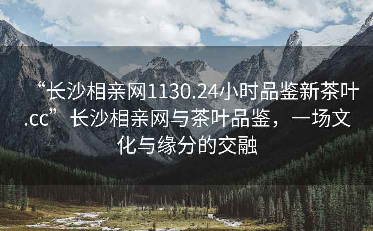 “長沙相親網(wǎng)1130.24小時(shí)品鑒新茶葉.cc”長沙相親網(wǎng)與茶葉品鑒，一場文化與緣分的交融