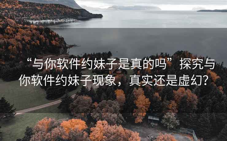 “與你軟件約妹子是真的嗎”探究與你軟件約妹子現(xiàn)象，真實還是虛幻？