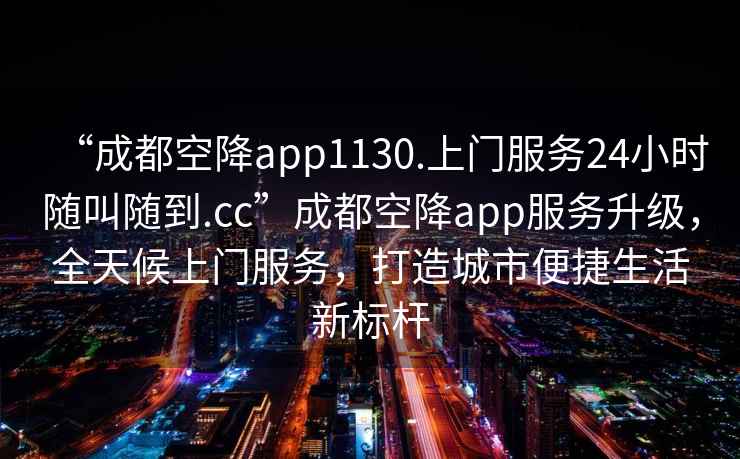 “成都空降app1130.上門服務(wù)24小時隨叫隨到.cc”成都空降app服務(wù)升級，全天候上門服務(wù)，打造城市便捷生活新標(biāo)桿