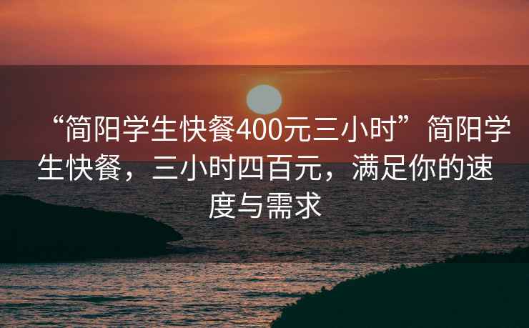 “簡陽學(xué)生快餐400元三小時”簡陽學(xué)生快餐，三小時四百元，滿足你的速度與需求