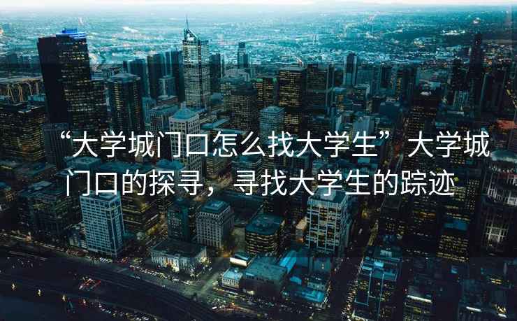 “大學(xué)城門口怎么找大學(xué)生”大學(xué)城門口的探尋，尋找大學(xué)生的蹤跡