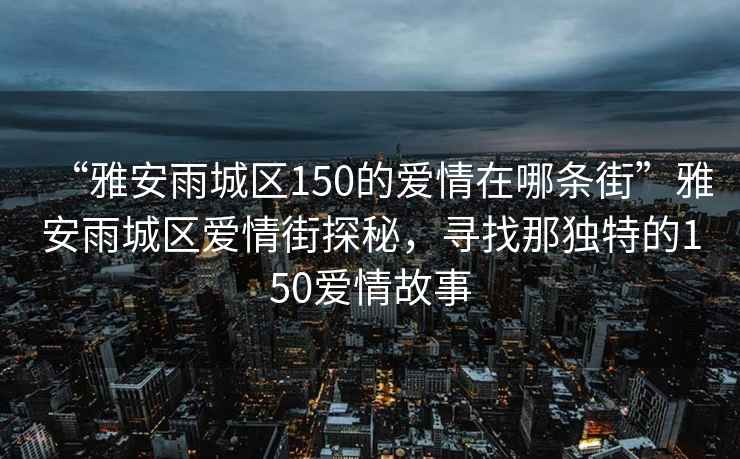 “雅安雨城區(qū)150的愛情在哪條街”雅安雨城區(qū)愛情街探秘，尋找那獨(dú)特的150愛情故事