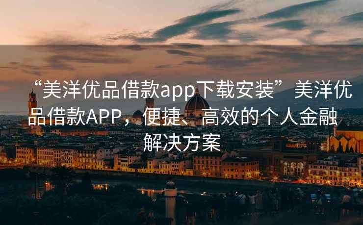“美洋優(yōu)品借款app下載安裝”美洋優(yōu)品借款APP，便捷、高效的個人金融解決方案
