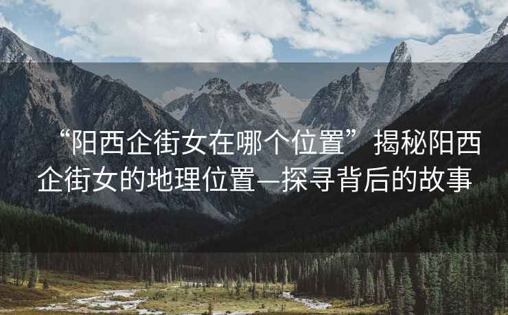 “陽(yáng)西企街女在哪個(gè)位置”揭秘陽(yáng)西企街女的地理位置—探尋背后的故事