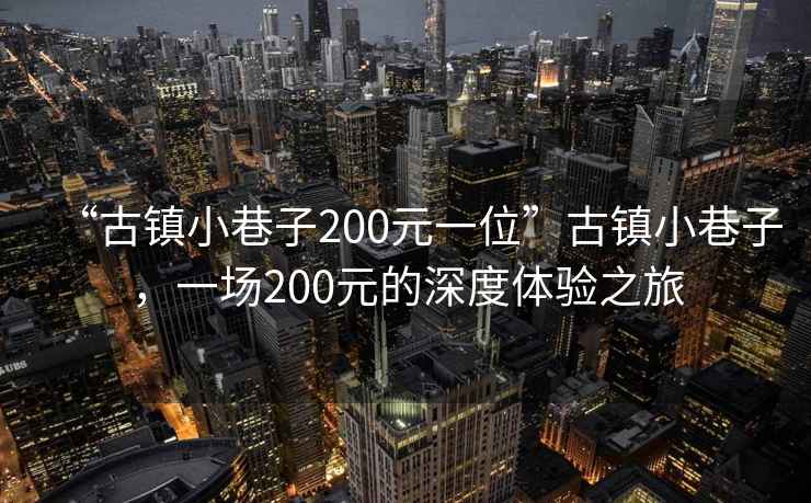 “古鎮(zhèn)小巷子200元一位”古鎮(zhèn)小巷子，一場200元的深度體驗之旅