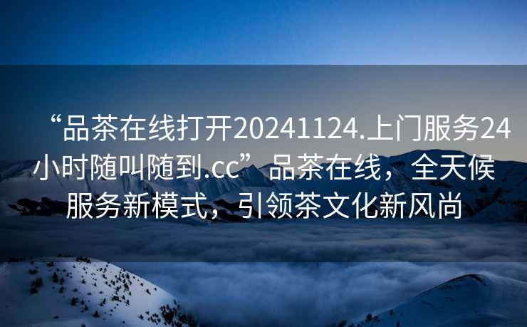 “品茶在線打開20241124.上門服務(wù)24小時隨叫隨到.cc”品茶在線，全天候服務(wù)新模式，引領(lǐng)茶文化新風(fēng)尚