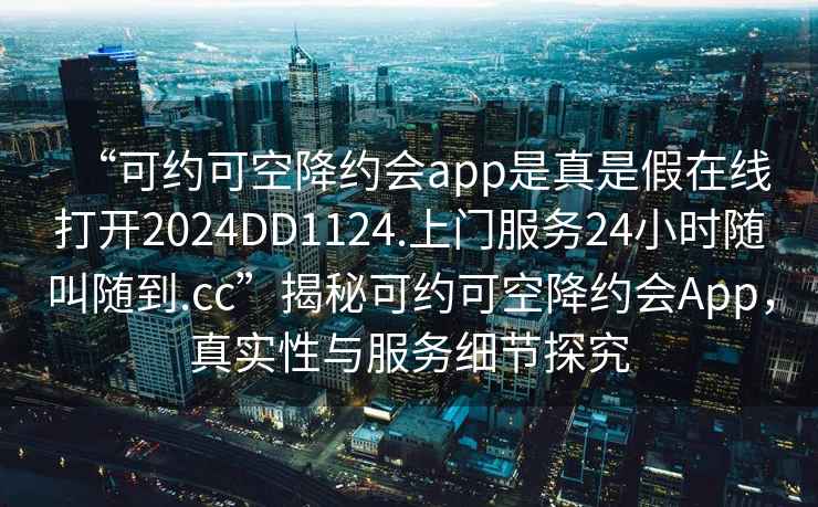 “可約可空降約會app是真是假在線打開2024DD1124.上門服務24小時隨叫隨到.cc”揭秘可約可空降約會App，真實性與服務細節(jié)探究