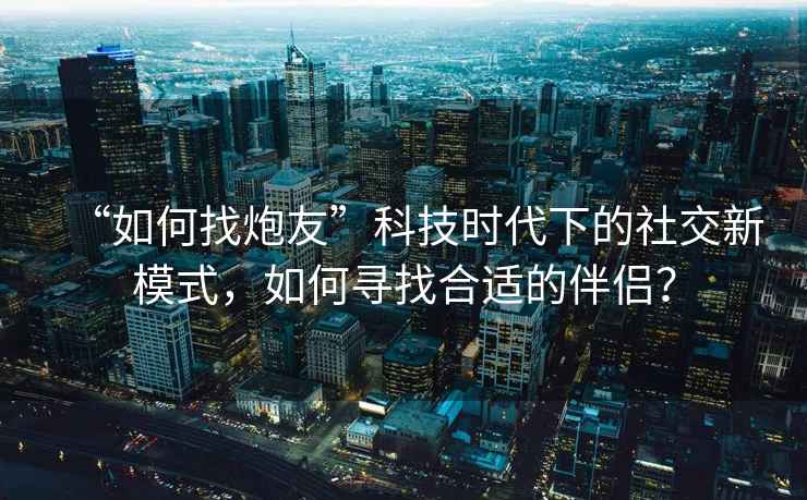 “如何找炮友”科技時代下的社交新模式，如何尋找合適的伴侶？