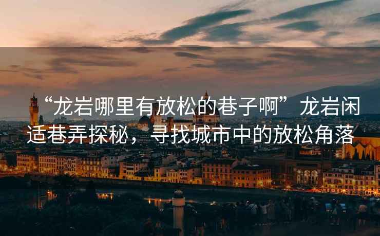 “龍巖哪里有放松的巷子啊”龍巖閑適巷弄探秘，尋找城市中的放松角落