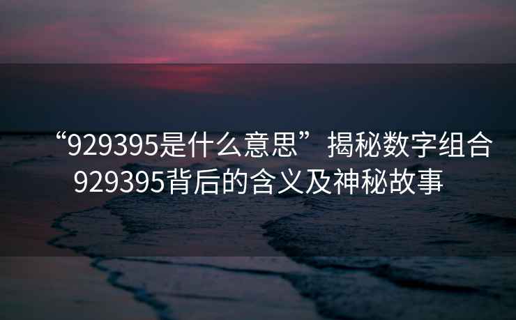 “929395是什么意思”揭秘數(shù)字組合929395背后的含義及神秘故事