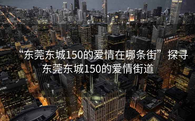 “東莞東城150的愛情在哪條街”探尋東莞東城150的愛情街道