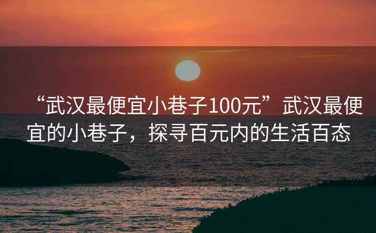 “武漢最便宜小巷子100元”武漢最便宜的小巷子，探尋百元內(nèi)的生活百態(tài)