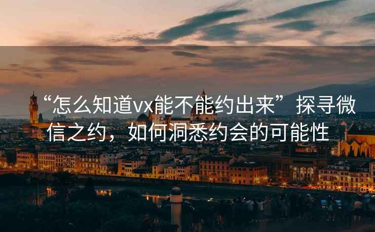 “怎么知道vx能不能約出來”探尋微信之約，如何洞悉約會的可能性