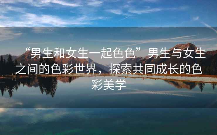 “男生和女生一起色色”男生與女生之間的色彩世界，探索共同成長的色彩美學(xué)