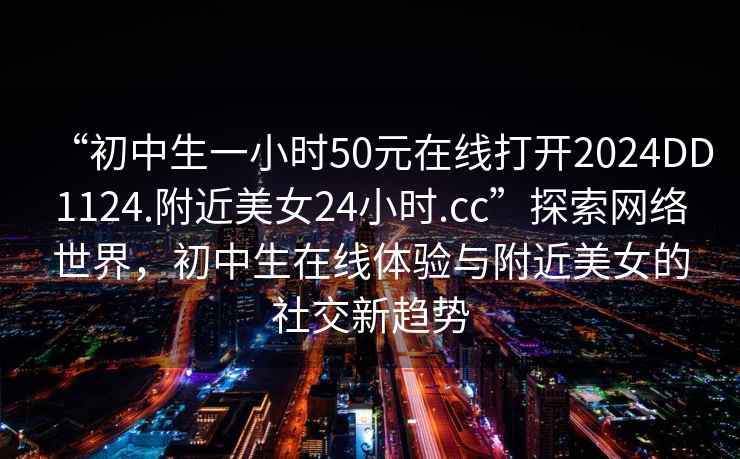 “初中生一小時(shí)50元在線打開(kāi)2024DD1124.附近美女24小時(shí).cc”探索網(wǎng)絡(luò)世界，初中生在線體驗(yàn)與附近美女的社交新趨勢(shì)