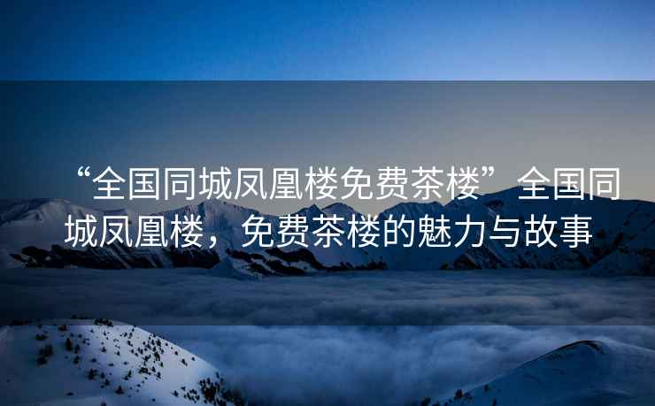 “全國同城鳳凰樓免費茶樓”全國同城鳳凰樓，免費茶樓的魅力與故事