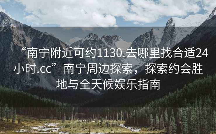 “南寧附近可約1130.去哪里找合適24小時(shí).cc”南寧周邊探索，探索約會(huì)勝地與全天候娛樂指南