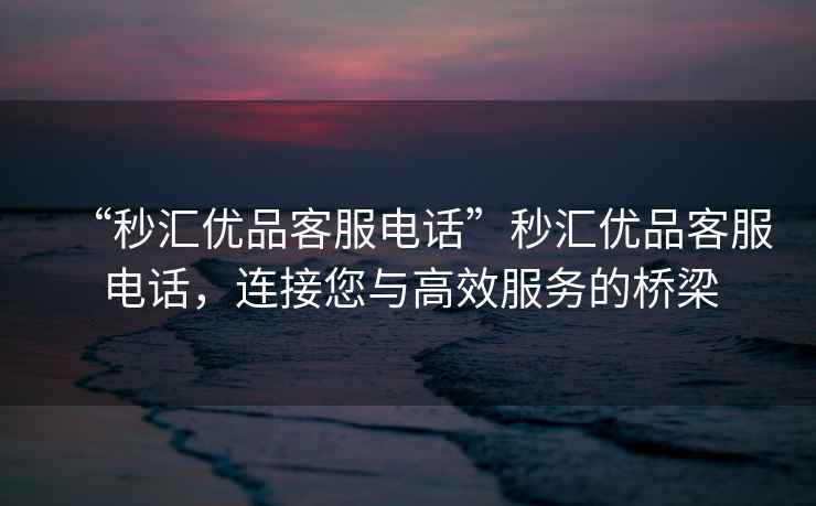 “秒?yún)R優(yōu)品客服電話”秒?yún)R優(yōu)品客服電話，連接您與高效服務(wù)的橋梁