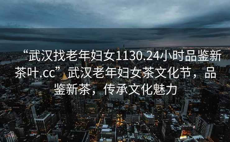 “武漢找老年婦女1130.24小時(shí)品鑒新茶葉.cc”武漢老年婦女茶文化節(jié)，品鑒新茶，傳承文化魅力