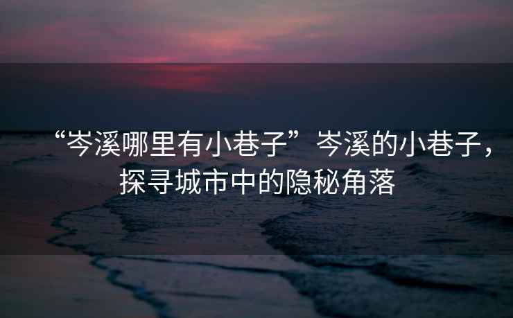 “岑溪哪里有小巷子”岑溪的小巷子，探尋城市中的隱秘角落