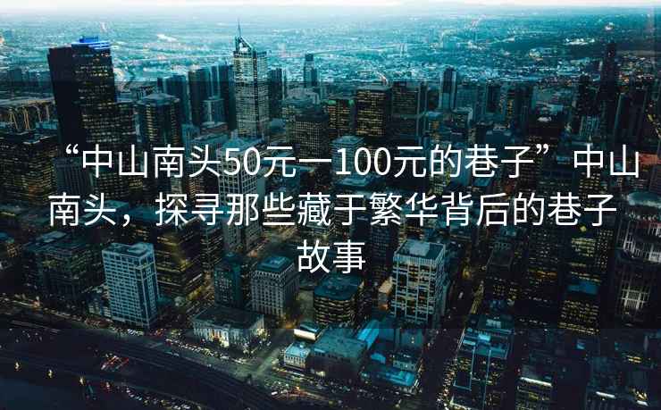“中山南頭50元一100元的巷子”中山南頭，探尋那些藏于繁華背后的巷子故事
