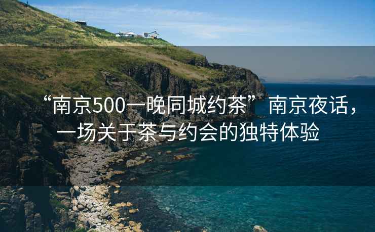 “南京500一晚同城約茶”南京夜話，一場關(guān)于茶與約會的獨特體驗