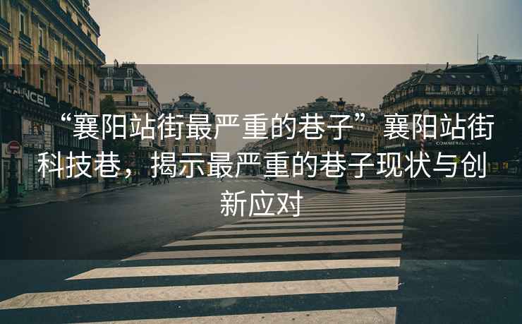 “襄陽(yáng)站街最嚴(yán)重的巷子”襄陽(yáng)站街科技巷，揭示最嚴(yán)重的巷子現(xiàn)狀與創(chuàng)新應(yīng)對(duì)