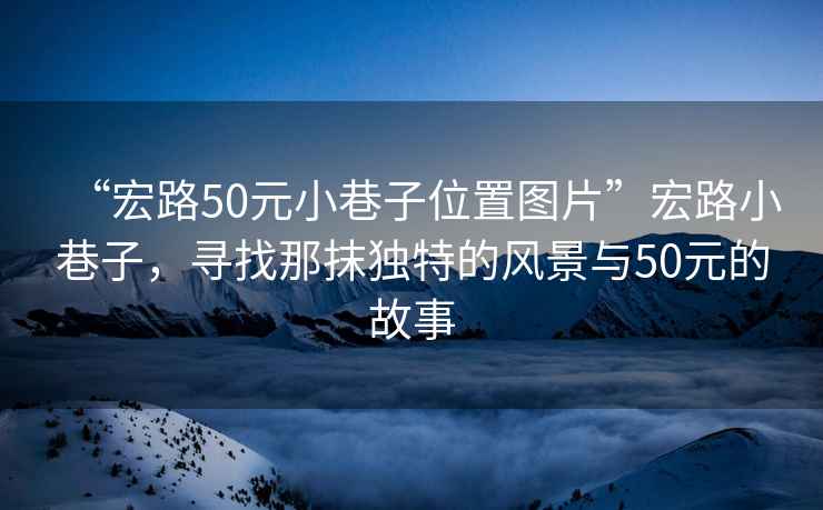 “宏路50元小巷子位置圖片”宏路小巷子，尋找那抹獨(dú)特的風(fēng)景與50元的故事