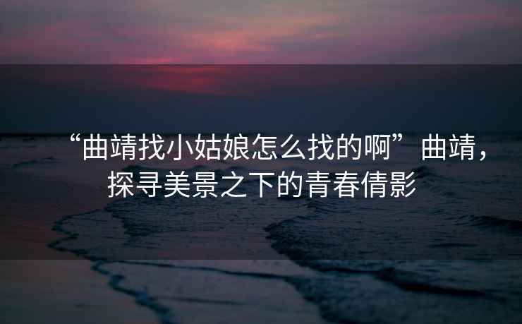 “曲靖找小姑娘怎么找的啊”曲靖，探尋美景之下的青春倩影