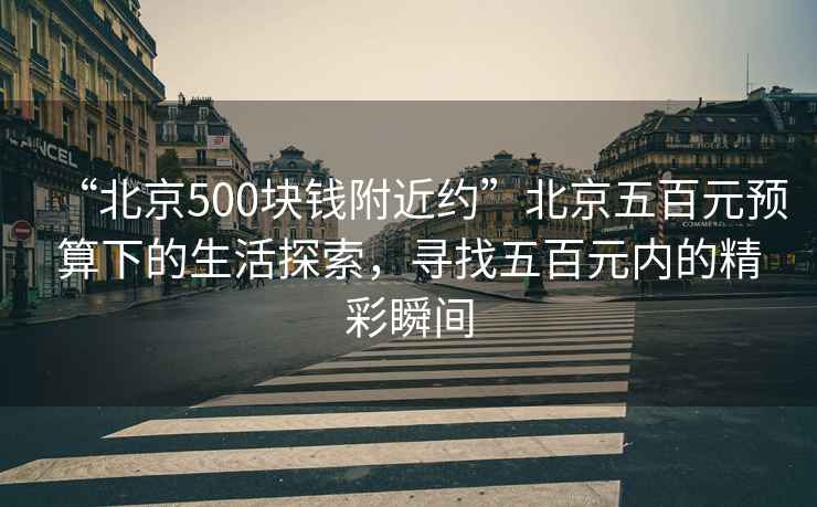 “北京500塊錢(qián)附近約”北京五百元預(yù)算下的生活探索，尋找五百元內(nèi)的精彩瞬間
