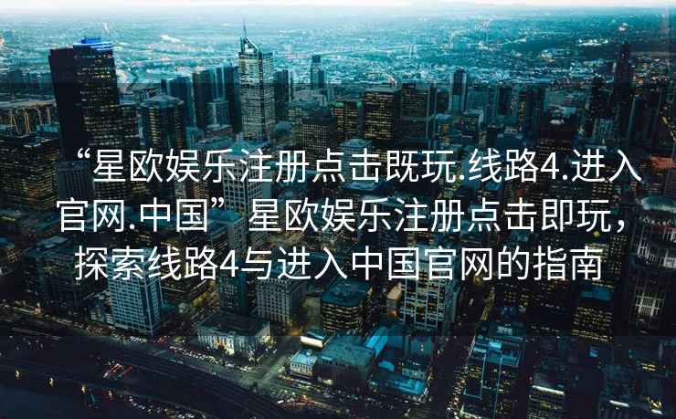 “星歐娛樂注冊點(diǎn)擊既玩.線路4.進(jìn)入官網(wǎng).中國”星歐娛樂注冊點(diǎn)擊即玩，探索線路4與進(jìn)入中國官網(wǎng)的指南