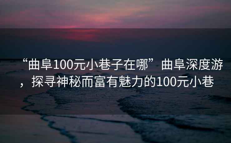 “曲阜100元小巷子在哪”曲阜深度游，探尋神秘而富有魅力的100元小巷