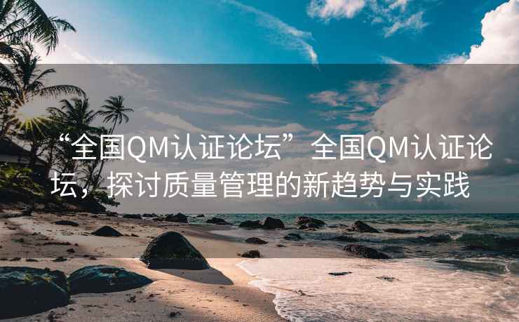 “全國(guó)QM認(rèn)證論壇”全國(guó)QM認(rèn)證論壇，探討質(zhì)量管理的新趨勢(shì)與實(shí)踐