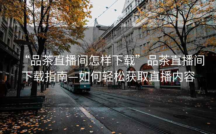 “品茶直播間怎樣下載”品茶直播間下載指南—如何輕松獲取直播內(nèi)容