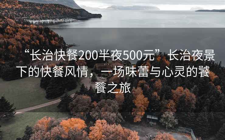 “長(zhǎng)治快餐200半夜500元”長(zhǎng)治夜景下的快餐風(fēng)情，一場(chǎng)味蕾與心靈的饕餮之旅