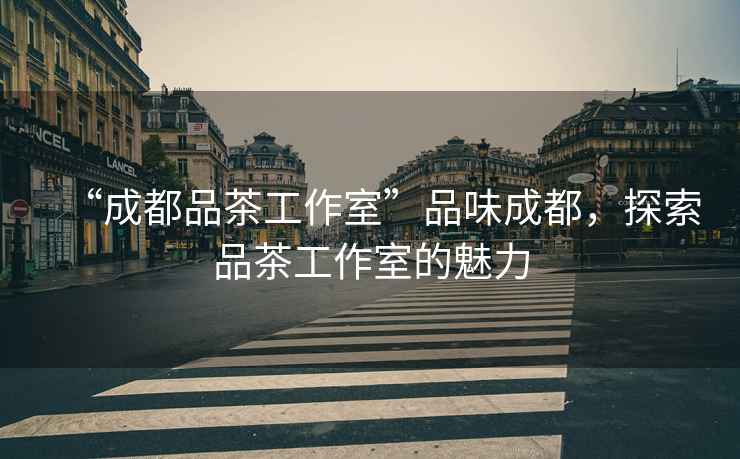 “成都品茶工作室”品味成都，探索品茶工作室的魅力