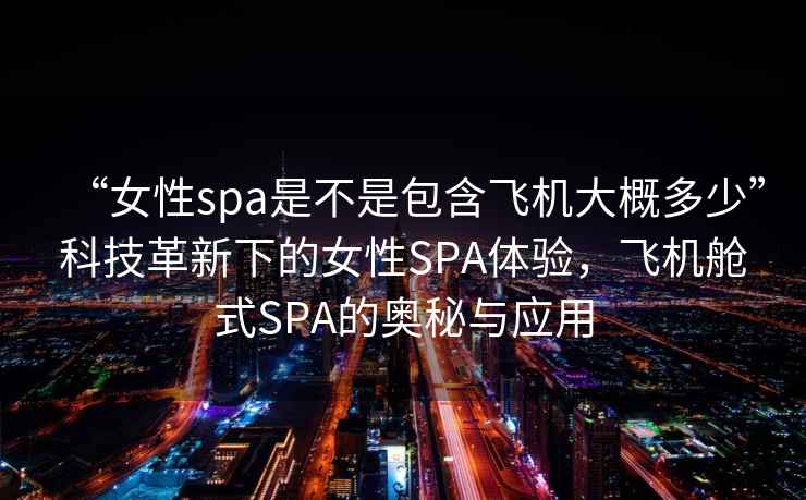 “女性spa是不是包含飛機(jī)大概多少”科技革新下的女性SPA體驗(yàn)，飛機(jī)艙式SPA的奧秘與應(yīng)用