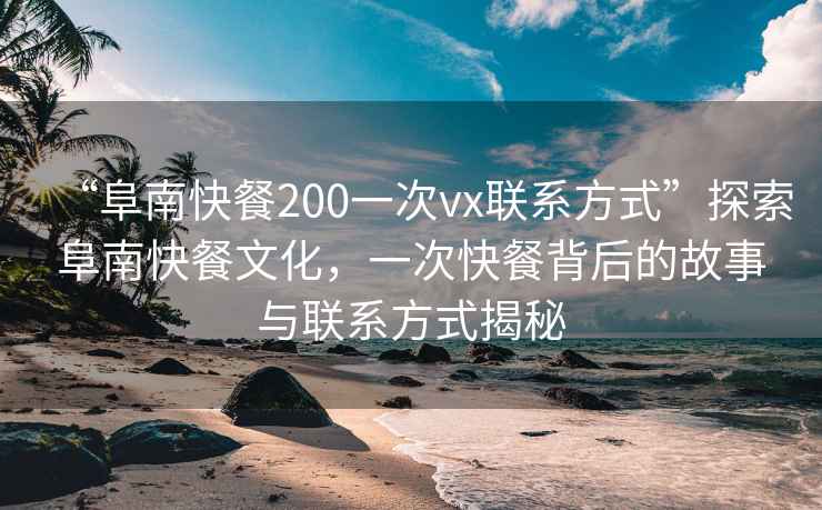 “阜南快餐200一次vx聯(lián)系方式”探索阜南快餐文化，一次快餐背后的故事與聯(lián)系方式揭秘