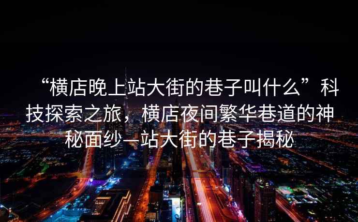 “橫店晚上站大街的巷子叫什么”科技探索之旅，橫店夜間繁華巷道的神秘面紗—站大街的巷子揭秘