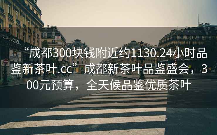 “成都300塊錢附近約1130.24小時品鑒新茶葉.cc”成都新茶葉品鑒盛會，300元預(yù)算，全天候品鑒優(yōu)質(zhì)茶葉