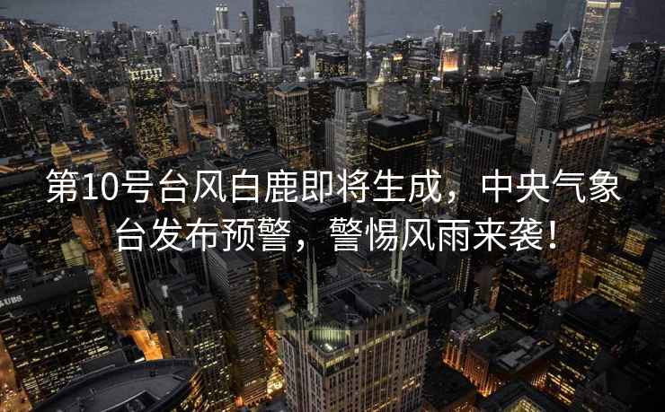 第10號臺風(fēng)白鹿即將生成，中央氣象臺發(fā)布預(yù)警，警惕風(fēng)雨來襲！