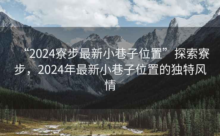 “2024寮步最新小巷子位置”探索寮步，2024年最新小巷子位置的獨(dú)特風(fēng)情