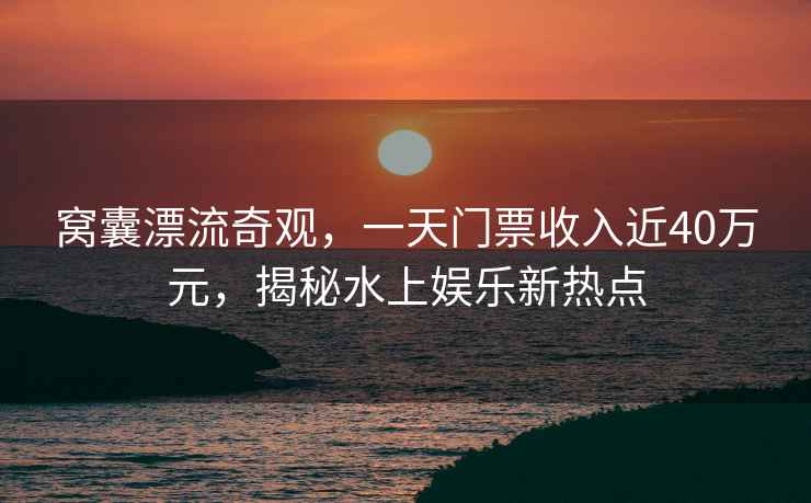 窩囊漂流奇觀，一天門票收入近40萬元，揭秘水上娛樂新熱點(diǎn)